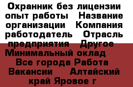 Охранник без лицензии опыт работы › Название организации ­ Компания-работодатель › Отрасль предприятия ­ Другое › Минимальный оклад ­ 1 - Все города Работа » Вакансии   . Алтайский край,Яровое г.